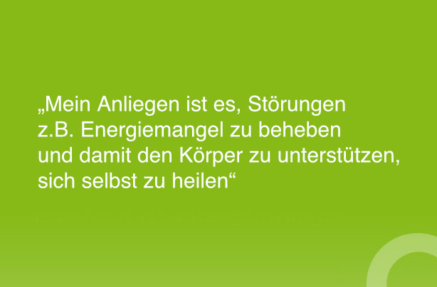 Mein Anliegen ist es, Störungen z.B. Energiemangel zu beheben und damit den Körper zu unterstützen, sich selbst zu heilen