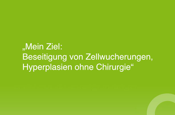 Mein Ziel: Beseitigung von Zellwucherungen, Hyperplasien ohne Chirurgie